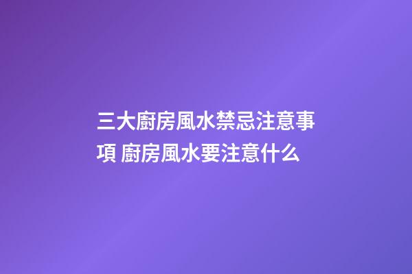 三大廚房風水禁忌注意事項 廚房風水要注意什么